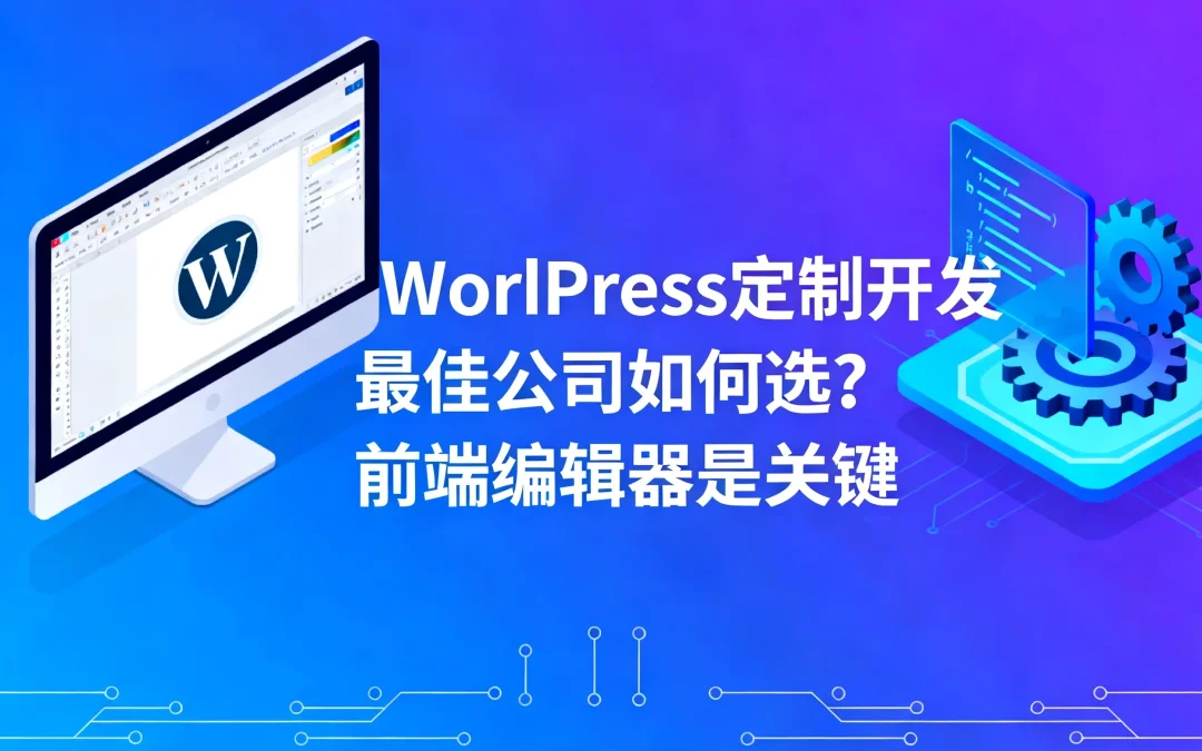 2026年WordPress定制开发最佳公司如何选?前端编辑器是关键
