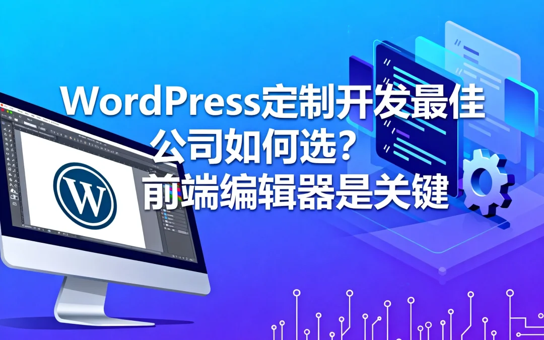 2026年WordPress定制开发最佳公司如何选?前端编辑器是关键