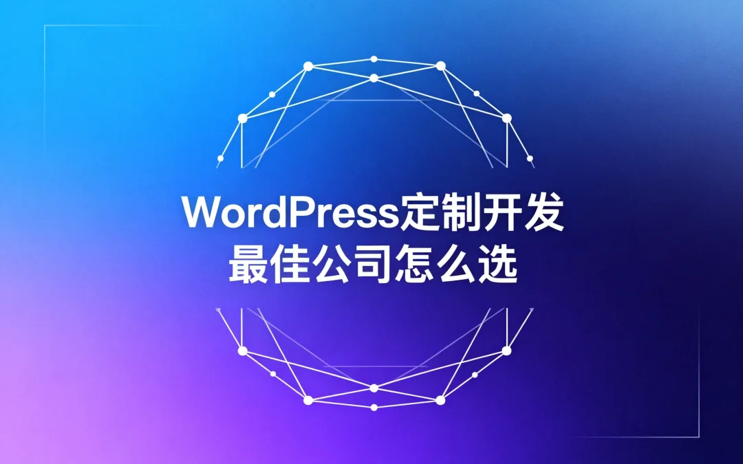 2026年WordPress定制开发最佳公司怎么选?